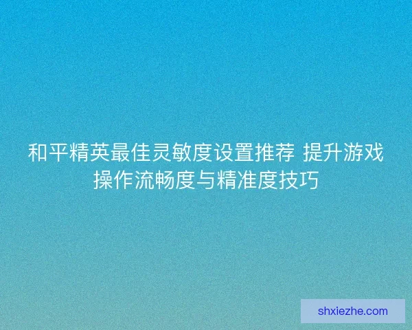 和平精英最佳灵敏度设置推荐 提升游戏操作流畅度与精准度技巧