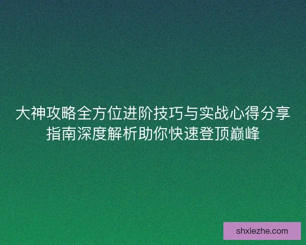 大神攻略全方位进阶技巧与实战心得分享指南深度解析助你快速登顶巅峰