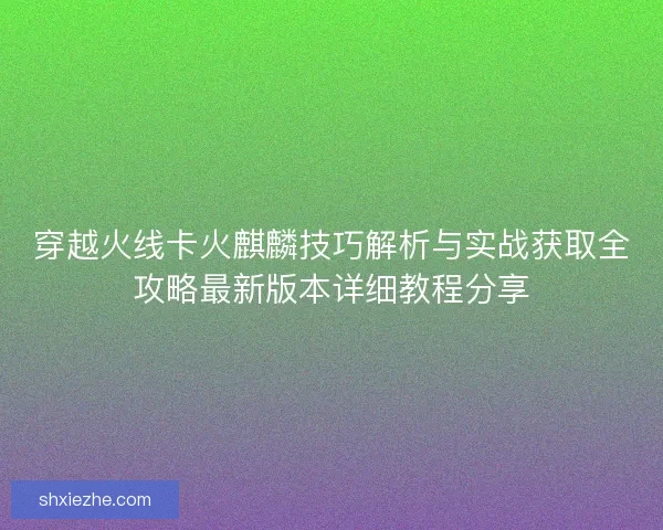 穿越火线卡火麒麟技巧解析与实战获取全攻略最新版本详细教程分享