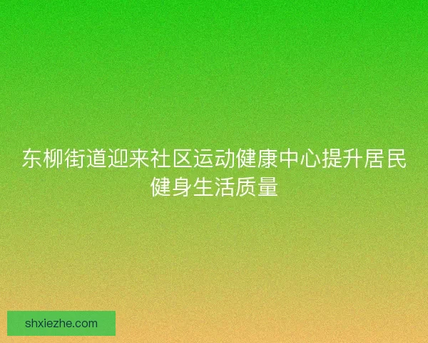 东柳街道迎来社区运动健康中心提升居民健身生活质量