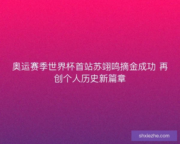 奥运赛季世界杯首站苏翊鸣摘金成功 再创个人历史新篇章