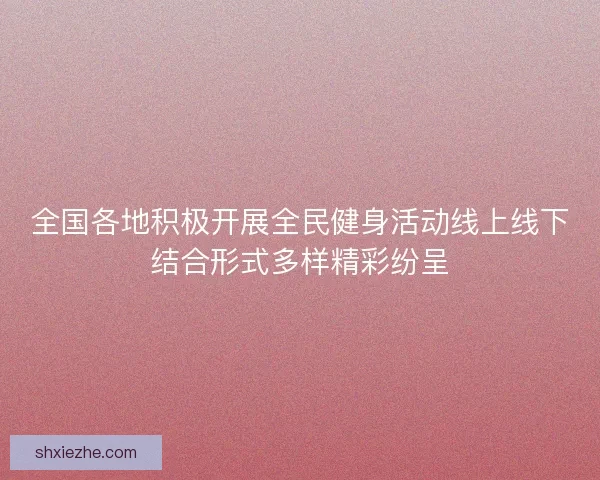 全国各地积极开展全民健身活动线上线下结合形式多样精彩纷呈