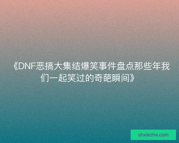 《DNF恶搞大集结爆笑事件盘点那些年我们一起笑过的奇葩瞬间》