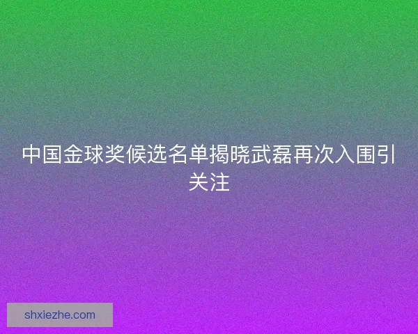中国金球奖候选名单揭晓武磊再次入围引关注