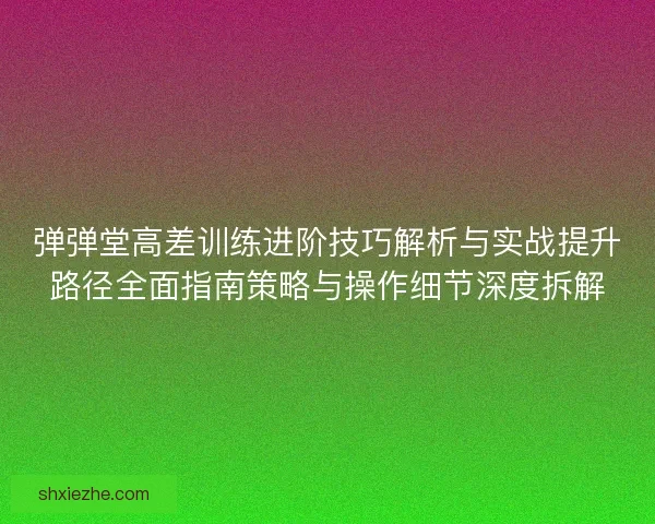 弹弹堂高差训练进阶技巧解析与实战提升路径全面指南策略与操作细节深度拆解