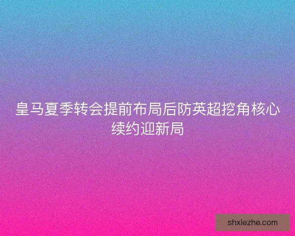 皇马夏季转会提前布局后防英超挖角核心续约迎新局